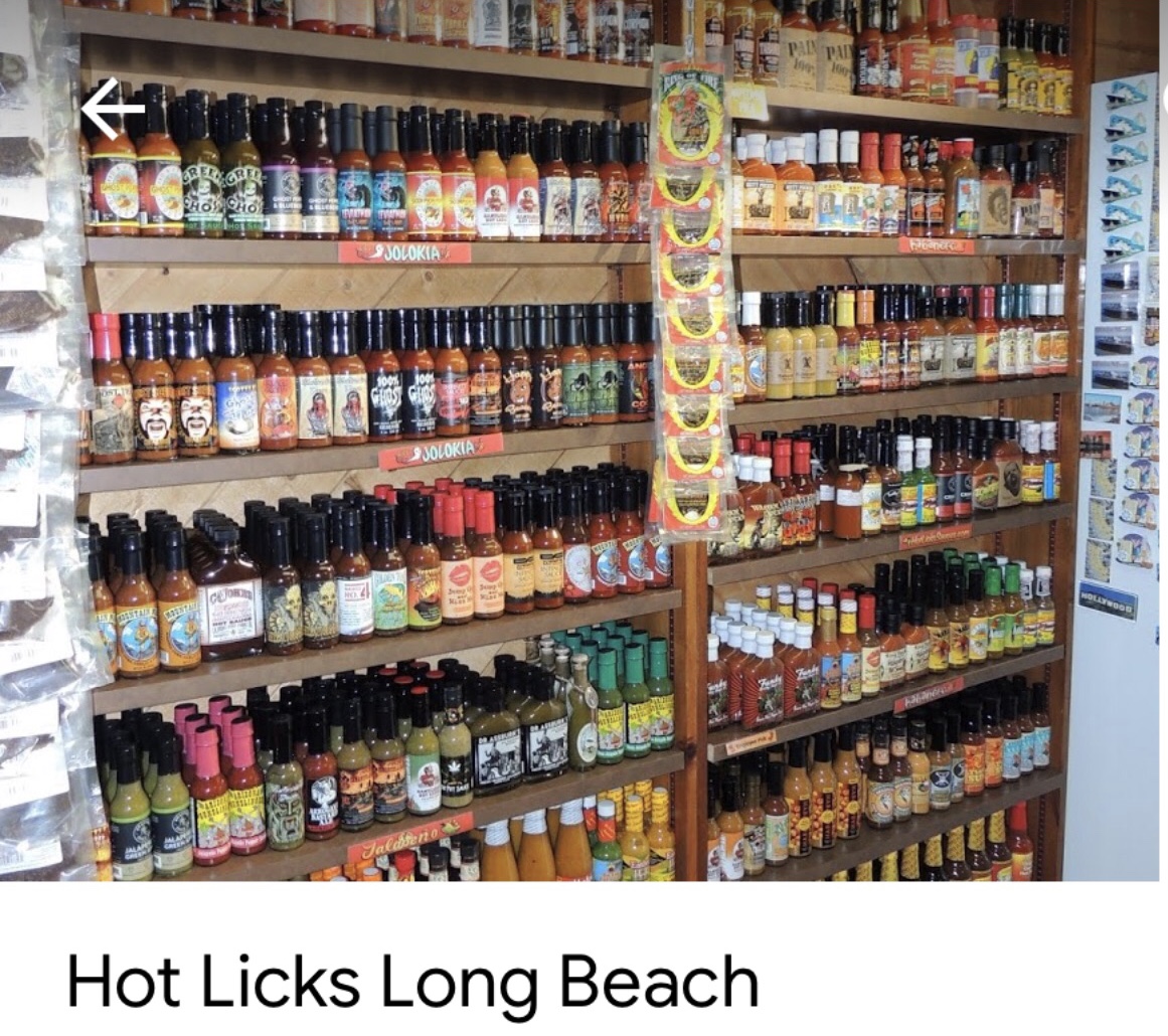 There are a number of hot sauce stores. The best are much like a wine tasting room. Don’t be afraid to bring your own cheese or dip and crackers. <br />Hot Licks in Long Beach is a fantastic location and will allow you to try most any hot sauce on hand. 2 hours later and $100 poorer, I was very satisfied with the experience.